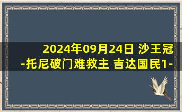 2024年09月24日 沙王冠-托尼破门难救主 吉达国民1-2积尼达遭淘汰